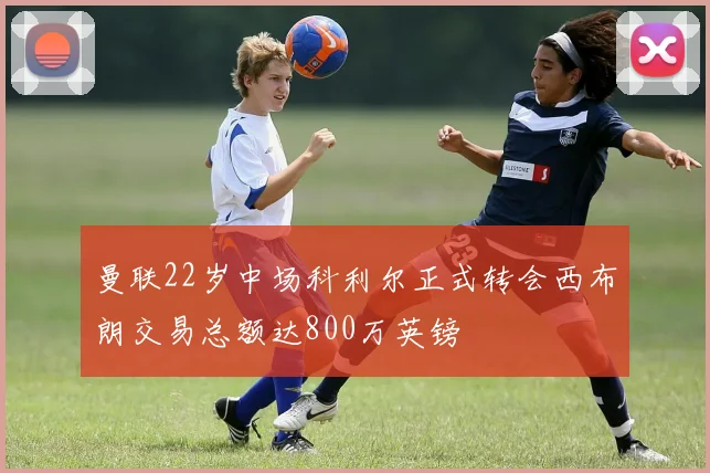 曼联22岁中场科利尔正式转会西布朗交易总额达800万英镑