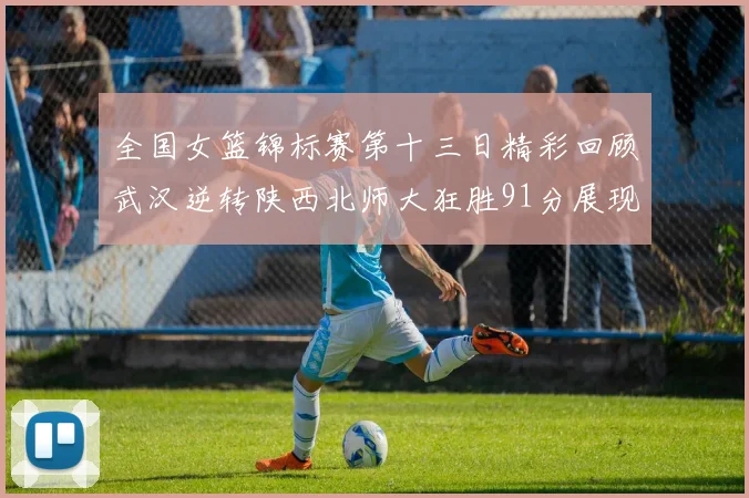 全国女篮锦标赛第十三日精彩回顾武汉逆转陕西北师大狂胜91分展现实力