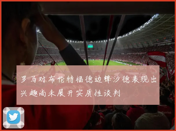 罗马对布伦特福德边锋沙德表现出兴趣尚未展开实质性谈判